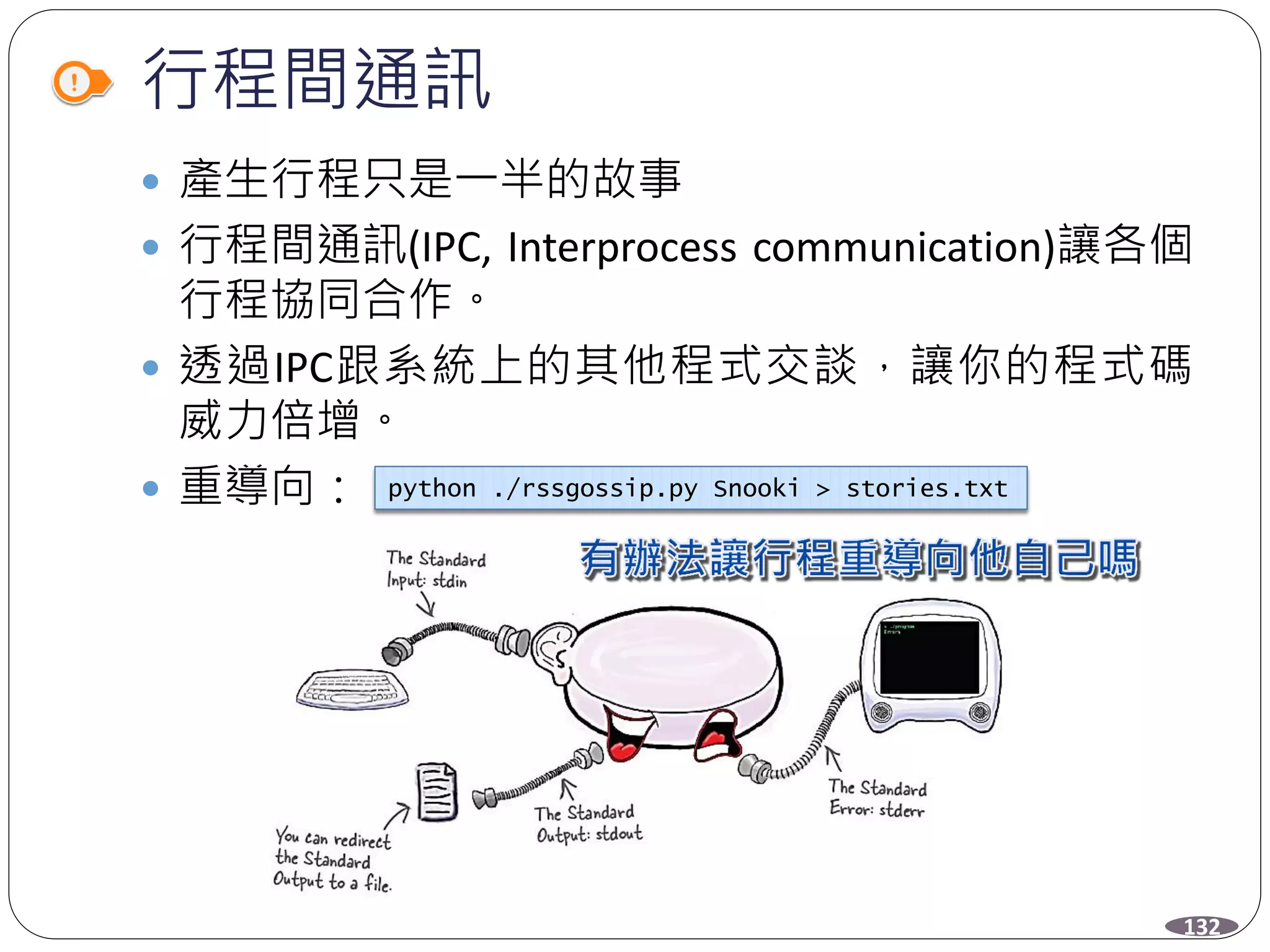 行程間通訊
 產生行程只是一半的故事
 行程間通訊(IPC, Interprocess communication)讓各個
行程協同合作。
 透過IPC跟系統上的其他程式交談，讓你的程式碼
威力倍增。
 重導向： python ./rssgossip.py Snooki > stories.txt
132
 