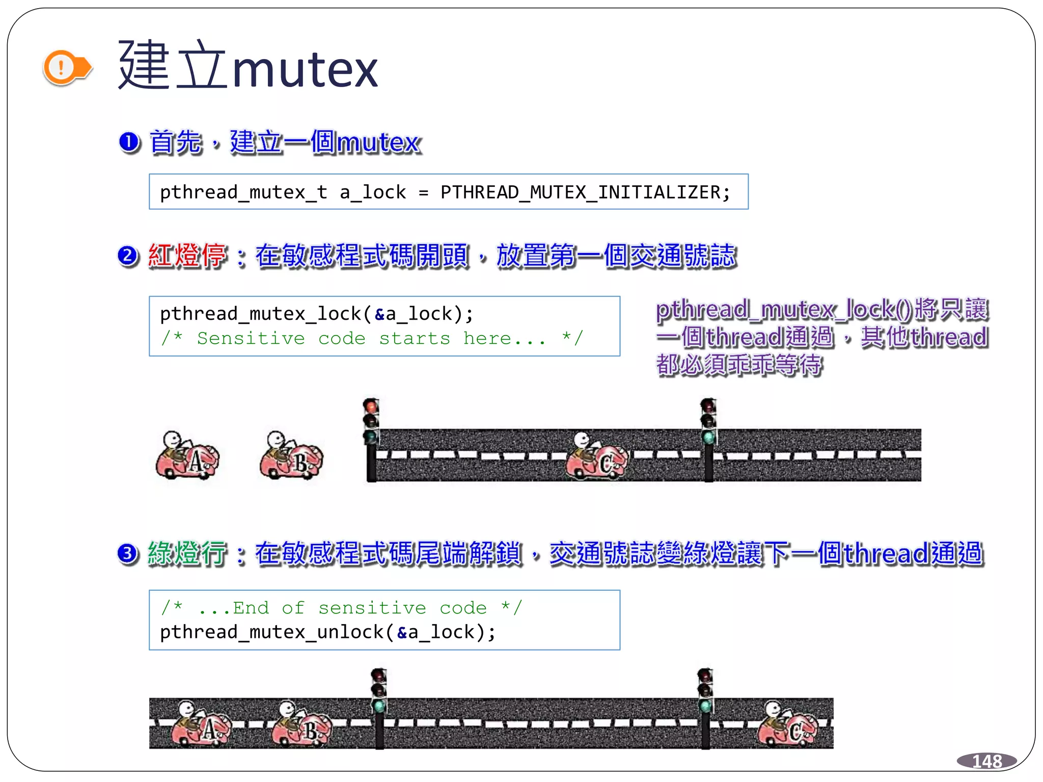 建立mutex
148
pthread_mutex_lock(&a_lock);
/* Sensitive code starts here... */
pthread_mutex_t a_lock = PTHREAD_MUTEX_INITIALIZER;
/* ...End of sensitive code */
pthread_mutex_unlock(&a_lock);
 