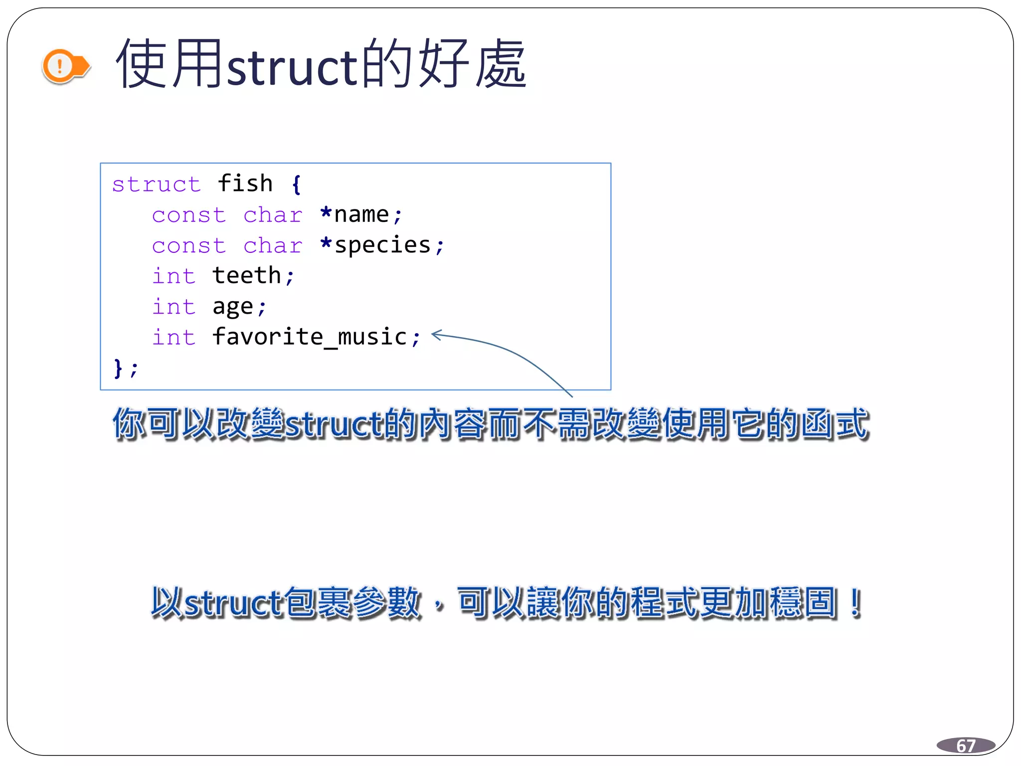 使用struct的好處
struct fish {
const char *name;
const char *species;
int teeth;
int age;
int favorite_music;
};
67
 