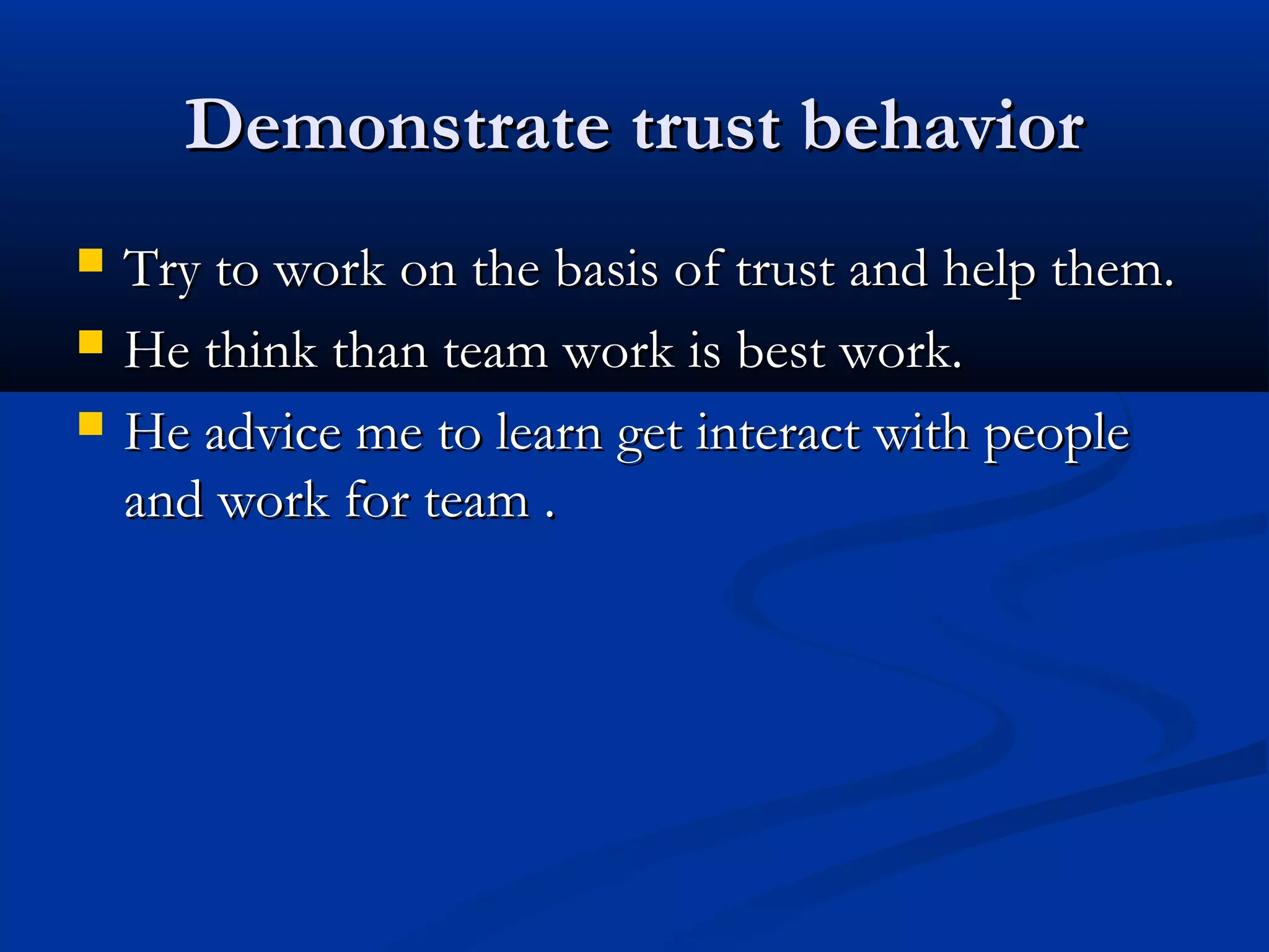 Demonstrate trust behaviorDemonstrate trust behavior
 Try to work on the basis of trust and help them.Try to work on the basis of trust and help them.
 He think than team work is best work.He think than team work is best work.
 He advice me to learn get interact with peopleHe advice me to learn get interact with people
and work for team .and work for team .
 