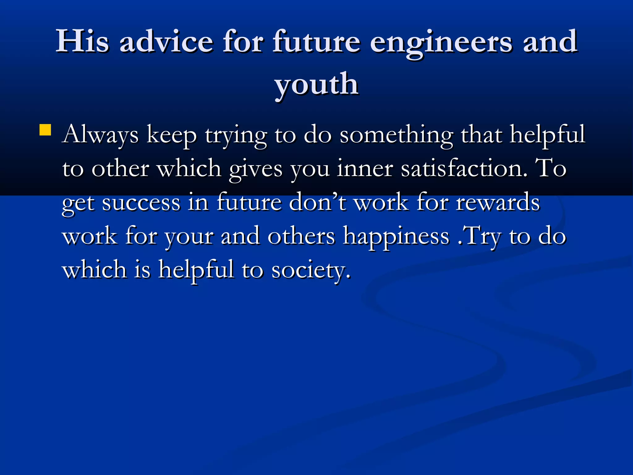 His advice for future engineers andHis advice for future engineers and
youthyouth
 Always keep trying to do something that helpfulAlways keep trying to do something that helpful
to other which gives you inner satisfaction. Toto other which gives you inner satisfaction. To
get success in future don’t work for rewardsget success in future don’t work for rewards
work for your and others happiness .Try to dowork for your and others happiness .Try to do
which is helpful to society.which is helpful to society.
 