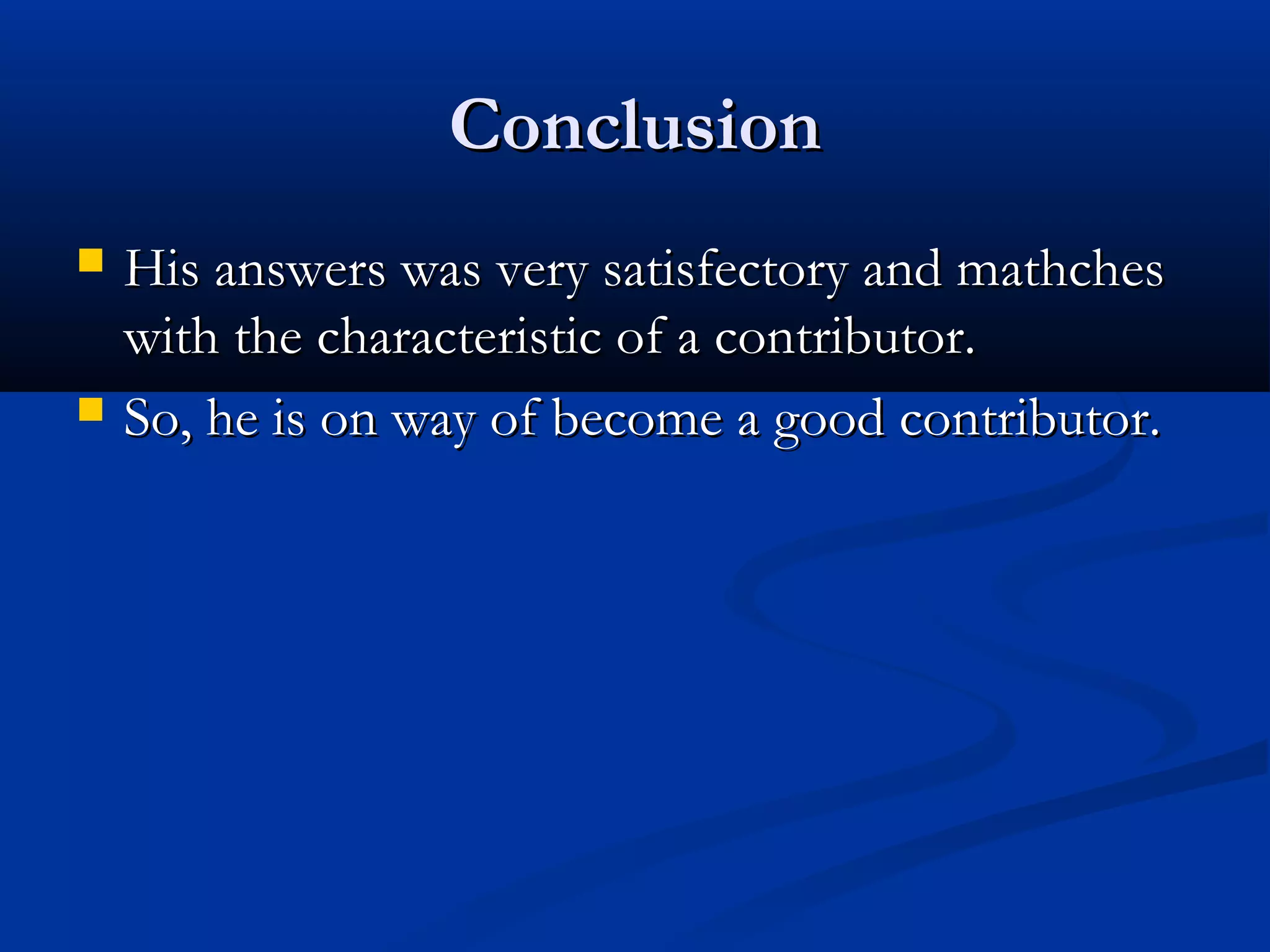 ConclusionConclusion
 His answers was very satisfectory and mathchesHis answers was very satisfectory and mathches
with the characteristic of a contributor.with the characteristic of a contributor.
 So, he is on way of become a good contributor.So, he is on way of become a good contributor.
 