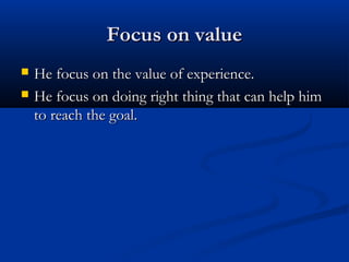 Focus on valueFocus on value
 He focus on the value of experience.He focus on the value of experience.
 He focus on doing right thing that can help himHe focus on doing right thing that can help him
to reach the goal.to reach the goal.
 