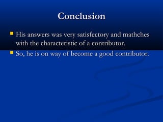 ConclusionConclusion
 His answers was very satisfectory and mathchesHis answers was very satisfectory and mathches
with the characteristic of a contributor.with the characteristic of a contributor.
 So, he is on way of become a good contributor.So, he is on way of become a good contributor.
 