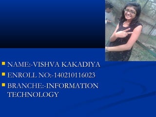  NAME:-NAME:-VISHVA KAKADIYAVISHVA KAKADIYA
 ENROLL NO:-ENROLL NO:-140210116023140210116023
 BRANCHE:-BRANCHE:-INFORMATIONINFORMATION
TECHNOLOGYTECHNOLOGY
 