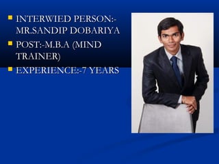  INTERWIED PERSON:-INTERWIED PERSON:-
MR.SANDIP DOBARIYAMR.SANDIP DOBARIYA
 POST:-M.B.A (MINDPOST:-M.B.A (MIND
TRAINER)TRAINER)
 EXPERIENCE:-7 YEARSEXPERIENCE:-7 YEARS
 