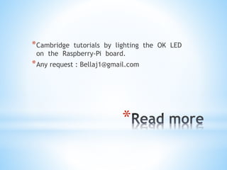 *
*Cambridge tutorials by lighting the OK LED
on the Raspberry-Pi board.
*Any request : Bellaj1@gmail.com
 
