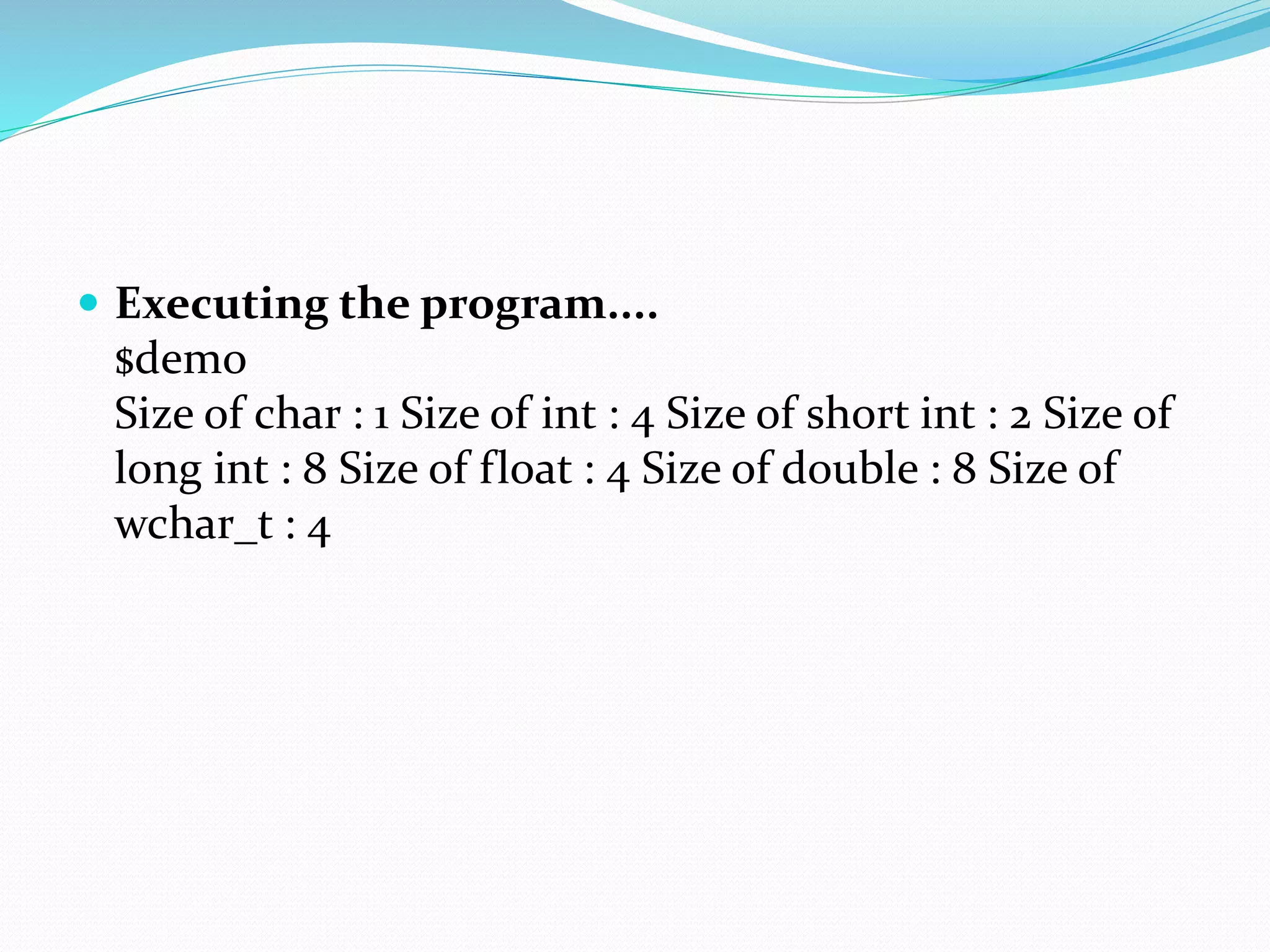  Executing the program....
$demo
Size of char : 1 Size of int : 4 Size of short int : 2 Size of
long int : 8 Size of float : 4 Size of double : 8 Size of
wchar_t : 4
 
