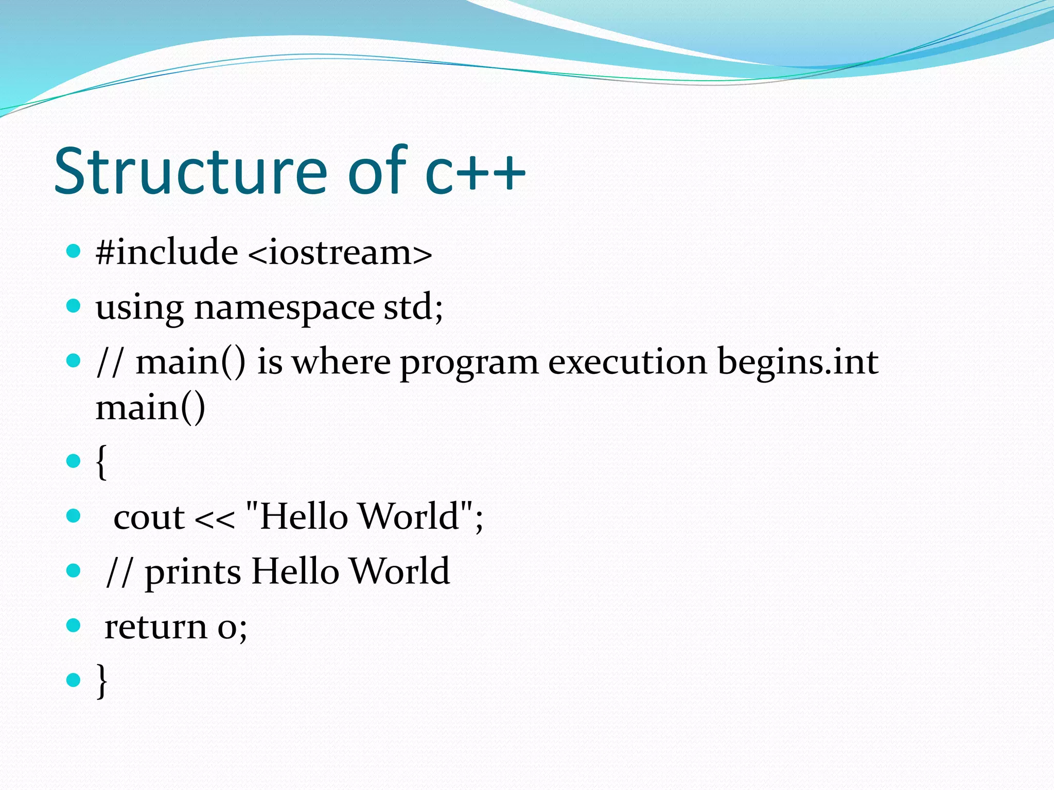 Structure of c++
 #include <iostream>
 using namespace std;
 // main() is where program execution begins.int
main()
 {
 cout << "Hello World";
 // prints Hello World
 return 0;
 }
 