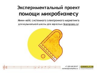 Экспериментальный проект
помощи микробизнесу
Мини-кейс системного электронного маркетинга
для музыкальной школы для взрослых (learnpiano.ru)
 