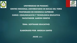 UNIVERSIDAD DE PANAMÁ
CENTRO REGIONAL UNIVERSITARIO DE BOCAS DEL TORO
POSTGRADO EN DOCENCIA SUPERIOR
CURSO: COMUNICACIÓN Y TECNOLOGÍA EDUCATIVA
FACILITADOR: AARON CEDEÑO
TEMA: SOFTWARE EDUCATIVO
ELABORADO POR: ARGELIA SANTO
JULIO, 2015
 