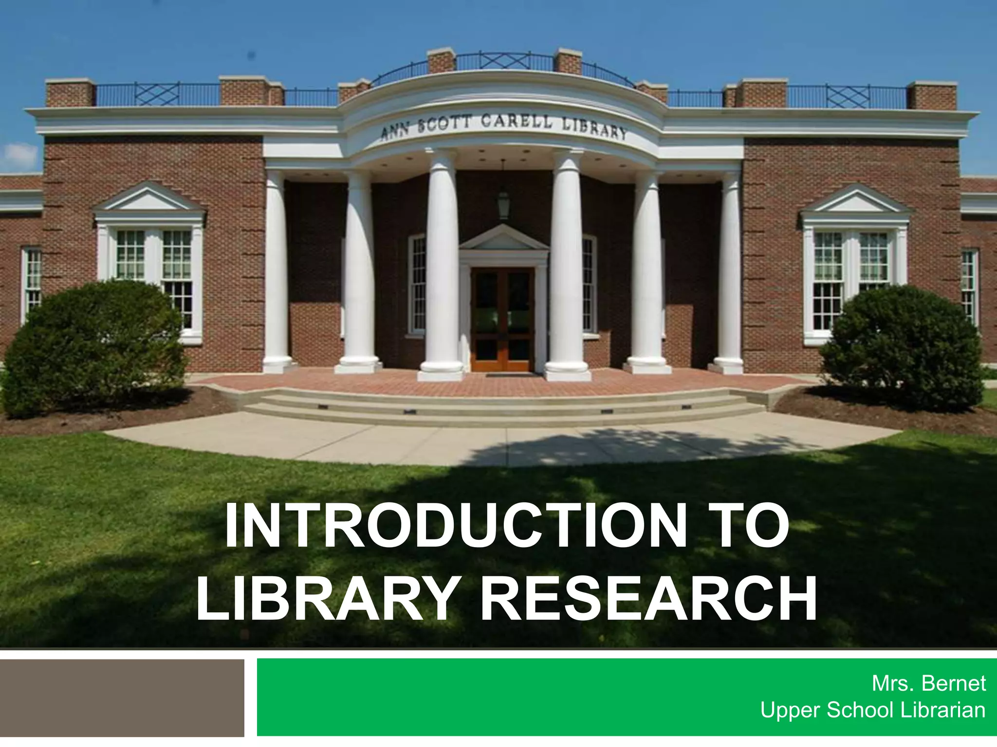 INTRODUCTION TO
LIBRARY RESEARCH
Mrs. Bernet
Upper School Librarian
 