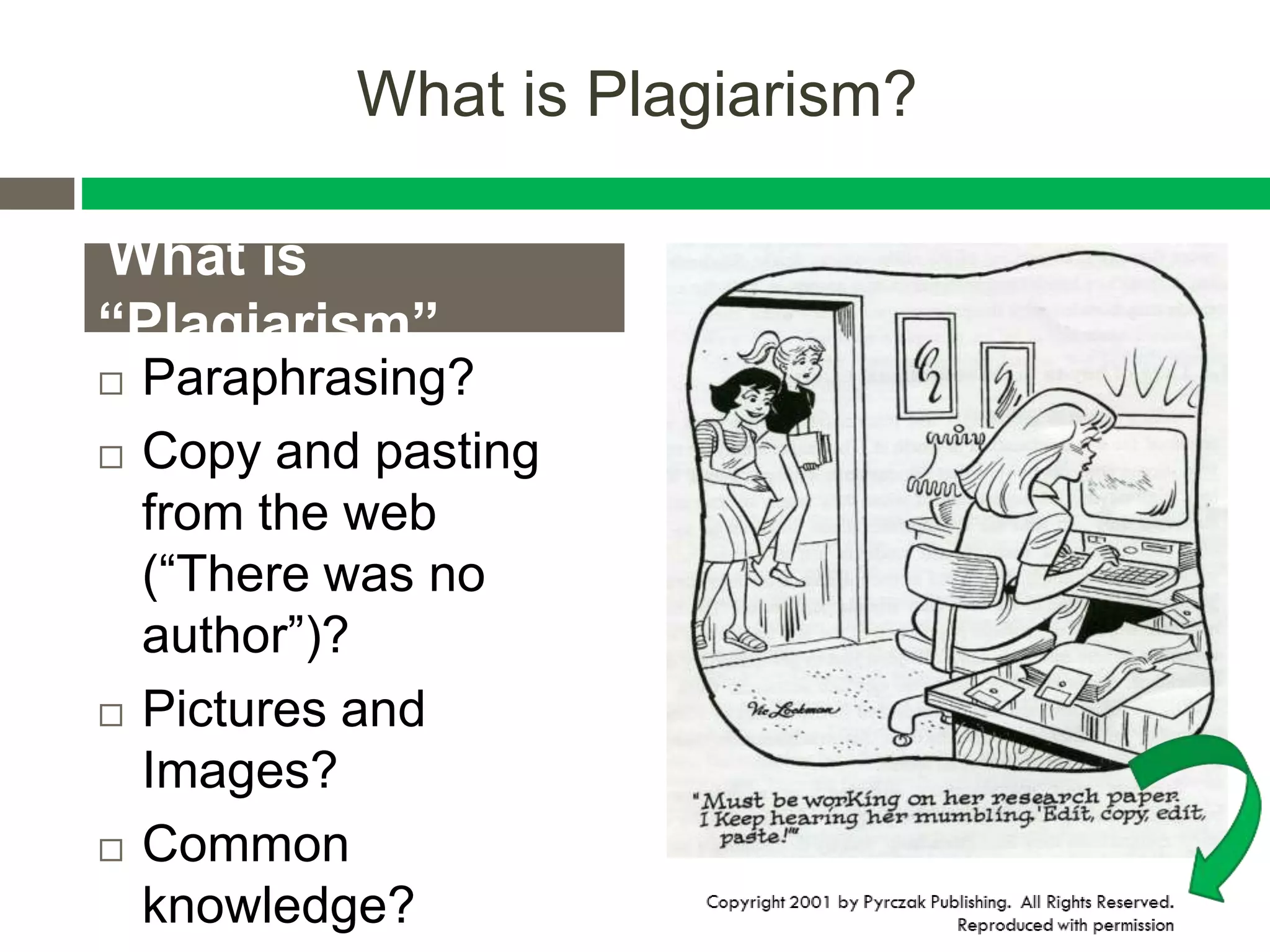 What is Plagiarism?
What is
“Plagiarism”
 Paraphrasing?
 Copy and pasting
from the web
(“There was no
author”)?
 Pictures and
Images?
 Common
knowledge?
Self-Plagiarism?
 