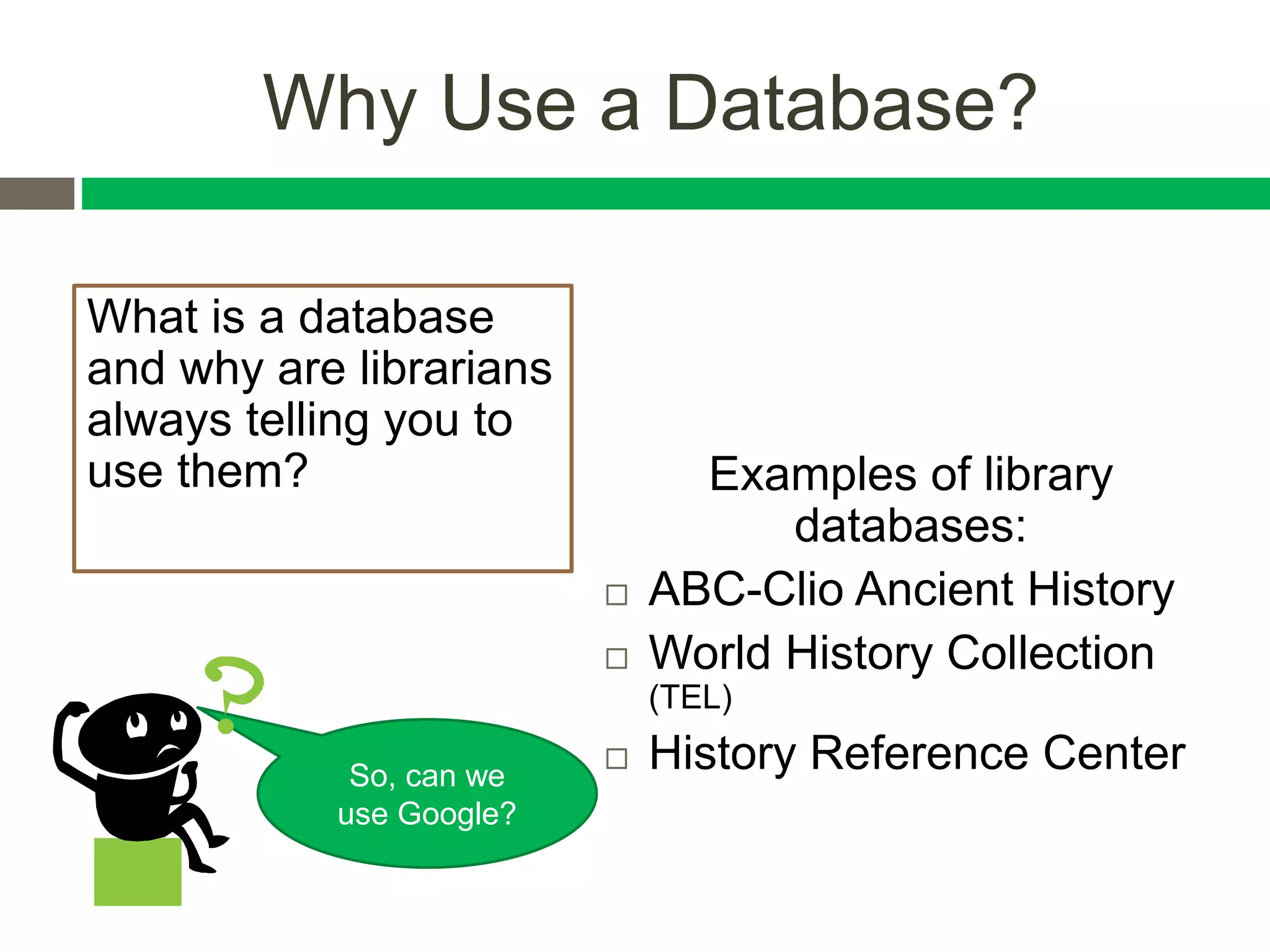 Why Use a Database?
What is a database
and why are librarians
always telling you to
use them? Examples of library
databases:
 ABC-Clio Ancient History
 World History Collection
(TEL)
 History Reference CenterSo, can we
use Google?
 
