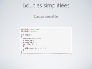 Boucles simpliﬁées
10
#include <iostream>
#include <vector>
int main()
{
std::vector<int> v;
v.push_back(1);
v.push_back(2);
for (int i : v)
{
std::cout << i << ',';
}
}
Syntaxe simpliﬁée
 