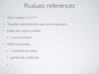 Rvalues references
• Ajout majeur au C++
• Travailler explicitement avec les temporaires
• Éviter des copies inutiles
‣ move semantics
• Perfect forwarding
‣ construire en place
‣ généricité améliorée
‣ …
78
 