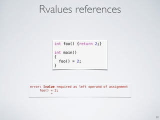Rvalues references
80
int foo() {return 2;}
int main()
{
foo() = 2;
}
error: lvalue required as left operand of assignment
foo() = 2;
^
 