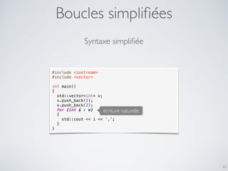 Boucles simpliﬁées
10
#include <iostream>
#include <vector>
int main()
{
std::vector<int> v;
v.push_back(1);
v.push_back(2);
for (int i : v)
{
std::cout << i << ',';
}
}
Syntaxe simpliﬁée
écriture naturelle
 