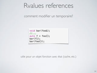 Rvalues references
84
comment modiﬁer un temporaire?
void bar(foo&);
//...
auto f = foo{};
bar(f1);
bar(foo{});
utile pour un objet fonction avec état (cache, etc.)
 