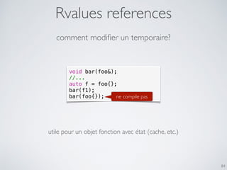 Rvalues references
84
comment modiﬁer un temporaire?
void bar(foo&);
//...
auto f = foo{};
bar(f1);
bar(foo{}); ne compile pas
utile pour un objet fonction avec état (cache, etc.)
 