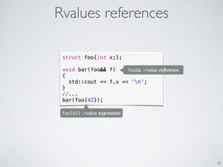 Rvalues references
85
struct foo{int x;};
void bar(foo&& f)
{
std::cout << f.x << 'n';
}
//...
bar(foo{42});
foo&& : rvalue reference
foo{42} : rvalue expression
 