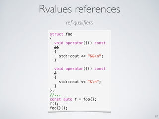 Rvalues references
87
ref-qualiﬁers
struct foo
{
void operator()() const
&&
{
std::cout << "&&n";
}
void operator()() const
&
{
std::cout << "&n";
}
};
//...
const auto f = foo{};
f();
foo{}();
 
