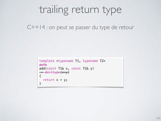 trailing return type
103
C++14 : on peut se passer du type de retour
template <typename T1, typename T2>
auto
add(const T1& x, const T2& y)
-> decltype(x+y)
{
return x + y;
}
 