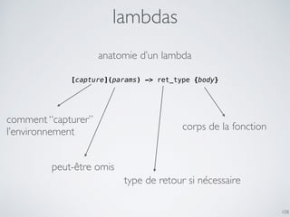 lambdas
108
anatomie d’un lambda
[capture](params) -> ret_type {body}
comment “capturer”
l’environnement corps de la fonction
peut-être omis
type de retour si nécessaire
 