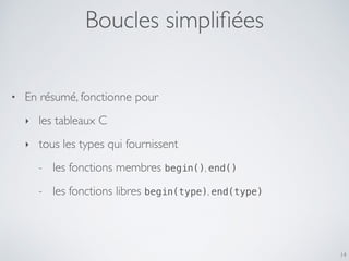 Boucles simpliﬁées
14
• En résumé, fonctionne pour
‣ les tableaux C
‣ tous les types qui fournissent
- les fonctions membres begin(), end()
- les fonctions libres begin(type), end(type)
 