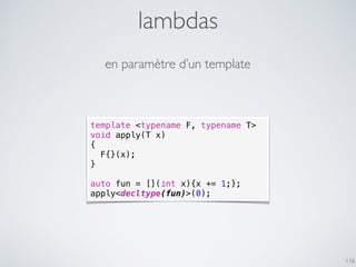lambdas
116
en paramètre d’un template
template <typename F, typename T>
void apply(T x)
{
F{}(x);
}
auto fun = [](int x){x += 1;};
apply<decltype(fun)>(0);
 
