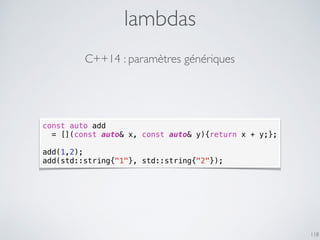 lambdas
118
C++14 : paramètres génériques
const auto add
= [](const auto& x, const auto& y){return x + y;};
add(1,2);
add(std::string{"1"}, std::string{"2"});
 