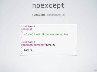 noexcept
123
noexcept conditionnel (1)
void bar()
noexcept
{
// shall not throw any exception
}
void foo()
noexcept(noexcept(bar()))
{
bar();
}
 