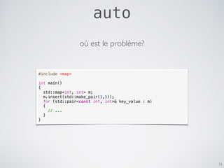 auto
16
#include <map>
int main()
{
std::map<int, int> m;
m.insert(std::make_pair(1,1));
for (std::pair<const int, int>& key_value : m)
{
// ...
}
}
où est le problème?
 