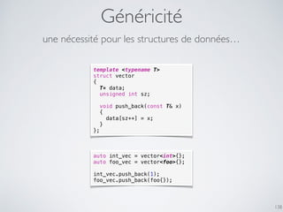 Généricité
138
template <typename T>
struct vector
{
T* data;
unsigned int sz;
void push_back(const T& x)
{
data[sz++] = x;
}
};
une nécessité pour les structures de données…
auto int_vec = vector<int>{};
auto foo_vec = vector<foo>{};
int_vec.push_back(1);
foo_vec.push_back(foo{});
 