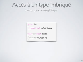Accès à un type imbriqué
147
struct bar
{
typedef int value_type;
};
void foo(const bar&)
{
bar::value_type x;
}
dans un contexte non-générique
 