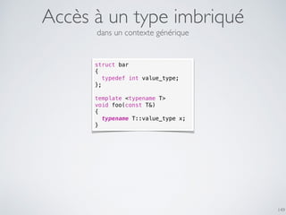 Accès à un type imbriqué
149
struct bar
{
typedef int value_type;
};
template <typename T>
void foo(const T&)
{
typename T::value_type x;
}
dans un contexte générique
 