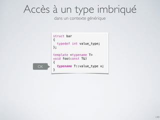 Accès à un type imbriqué
149
struct bar
{
typedef int value_type;
};
template <typename T>
void foo(const T&)
{
typename T::value_type x;
}
dans un contexte générique
OK
 