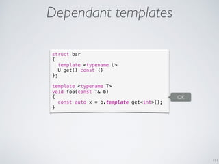 151
Dependant templates
struct bar
{
template <typename U>
U get() const {}
};
template <typename T>
void foo(const T& b)
{
const auto x = b.template get<int>();
}
OK
 