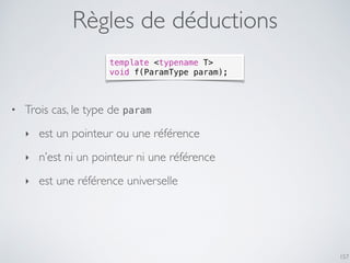 Règles de déductions
• Trois cas, le type de param
‣ est un pointeur ou une référence
‣ n’est ni un pointeur ni une référence
‣ est une référence universelle
157
template <typename T>
void f(ParamType param);
 