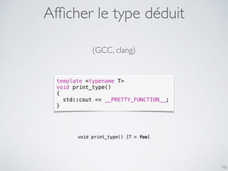 162
template <typename T>
void print_type()
{
std::cout << __PRETTY_FUNCTION__;
}
Afﬁcher le type déduit
void print_type() [T = foo]
(GCC, clang)
 