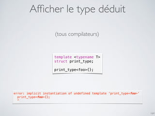 164
template <typename T>
struct print_type;
print_type<foo>{};
(tous compilateurs)
Afﬁcher le type déduit
error: implicit instantiation of undefined template 'print_type<foo>'
  print_type<foo>{};
  ^
 