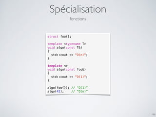 Spécialisation
166
fonctions
struct foo{};
template <typename T>
void algo(const T&)
{
std::cout << "O(n)";
}
template <>
void algo(const foo&)
{
std::cout << "O(1)";
}
algo(foo{}); // “O(1)”
algo(42); // “O(n)”
 