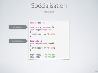 Spécialisation
166
fonctions
struct foo{};
template <typename T>
void algo(const T&)
{
std::cout << "O(n)";
}
template <>
void algo(const foo&)
{
std::cout << "O(1)";
}
algo(foo{}); // “O(1)”
algo(42); // “O(n)”
spécialisation
générique
 