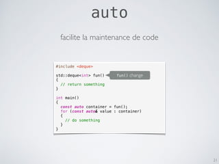 21
#include <deque>
std::deque<int> fun()
{
// return something
}
int main()
{
const auto container = fun();
for (const auto& value : container)
{
// do something
}
}
fun() change
facilite la maintenance de code
auto
 