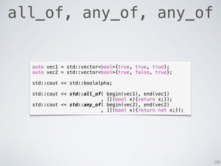 200
all_of, any_of, any_of
auto vec1 = std::vector<bool>{true, true, true};
auto vec2 = std::vector<bool>{true, false, true};
std::cout << std::boolalpha;
std::cout << std::all_of( begin(vec1), end(vec1)
, [](bool x){return x;});
std::cout << std::any_of( begin(vec2), end(vec2)
, [](bool x){return not x;});
 