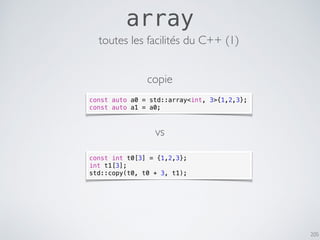 205
array
const auto a0 = std::array<int, 3>{1,2,3};
const auto a1 = a0;
toutes les facilités du C++ (1)
const int t0[3] = {1,2,3};
int t1[3];
std::copy(t0, t0 + 3, t1);
vs
copie
 