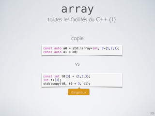 205
array
const auto a0 = std::array<int, 3>{1,2,3};
const auto a1 = a0;
toutes les facilités du C++ (1)
dangereux
const int t0[3] = {1,2,3};
int t1[3];
std::copy(t0, t0 + 3, t1);
vs
copie
 