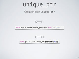225
unique_ptr
C++14
auto ptr = std::unique_ptr<int>(new int{42});
Création d’un unique_ptr
C++11
auto ptr = std::make_unique<int>(42);
 