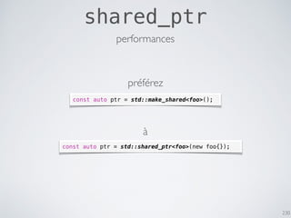 230
shared_ptr
const auto ptr = std::make_shared<foo>();
const auto ptr = std::shared_ptr<foo>(new foo{});
performances
préférez
à
 