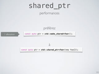 230
shared_ptr
const auto ptr = std::make_shared<foo>();
const auto ptr = std::shared_ptr<foo>(new foo{});
performances
préférez
à
1 allocation
 